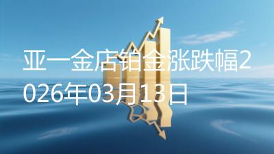 亚一金店铂金涨跌幅2026年03月13日