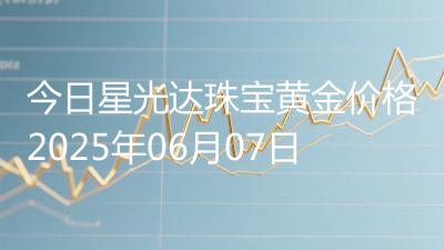 今日星光达珠宝黄金价格2025年06月07日
