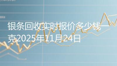 银条回收实时报价多少钱一克2025年11月24日