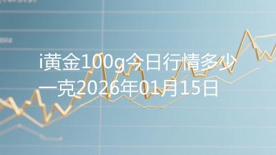 i黄金100g今日行情多少一克2026年01月15日