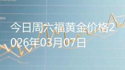 今日周六福黄金价格2026年03月07日