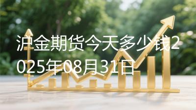 沪金期货今天多少钱2025年08月31日