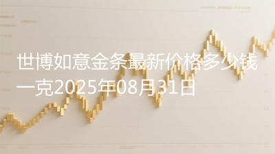 世博如意金条最新价格多少钱一克2025年08月31日