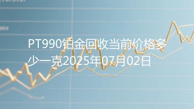 PT990铂金回收当前价格多少一克2025年07月02日