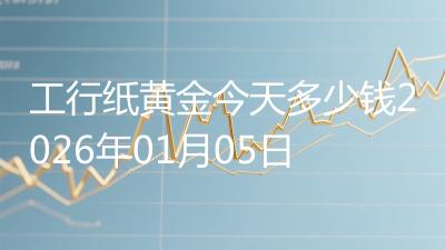 工行纸黄金今天多少钱2026年01月05日