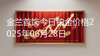金兰首饰今日铂金价格2025年06月28日