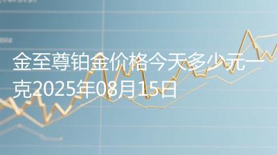 金至尊铂金价格今天多少元一克2025年08月15日
