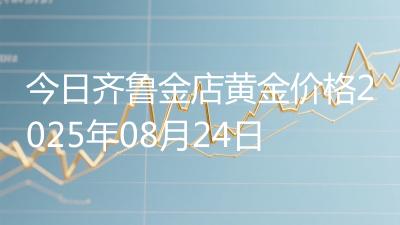 今日齐鲁金店黄金价格2025年08月24日