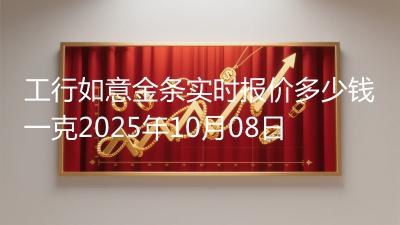 工行如意金条实时报价多少钱一克2025年10月08日