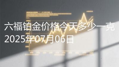 六福铂金价格今天多少一克2025年07月06日