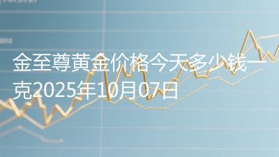 金至尊黄金价格今天多少钱一克2025年10月07日