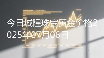 今日城隍珠宝黄金价格2025年07月06日