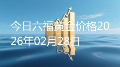 今日六福黄金价格2026年02月28日