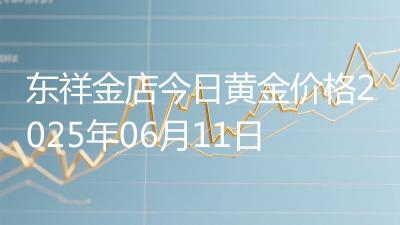 东祥金店今日黄金价格2025年06月11日