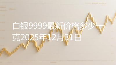 白银9999最新价格多少一克2025年12月31日