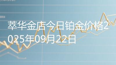 萃华金店今日铂金价格2025年09月22日