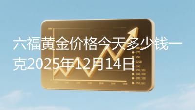 六福黄金价格今天多少钱一克2025年12月14日