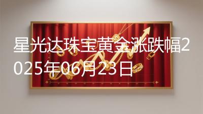 星光达珠宝黄金涨跌幅2025年06月23日