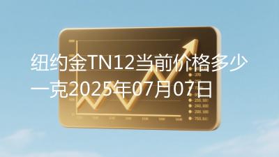 纽约金TN12当前价格多少一克2025年07月07日