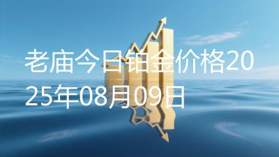 老庙今日铂金价格2025年08月09日