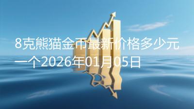 8克熊猫金币最新价格多少元一个2026年01月05日