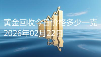 黄金回收今日价格多少一克2026年02月22日