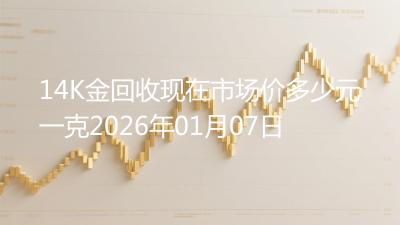 14K金回收现在市场价多少元一克2026年01月07日