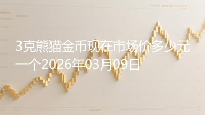 3克熊猫金币现在市场价多少元一个2026年03月09日