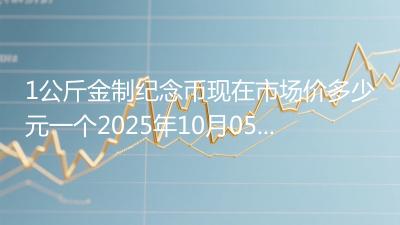 1公斤金制纪念币现在市场价多少元一个2025年10月05日