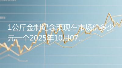 1公斤金制纪念币现在市场价多少元一个2025年10月07日