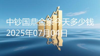 中钞国鼎金条今天多少钱2025年07月04日