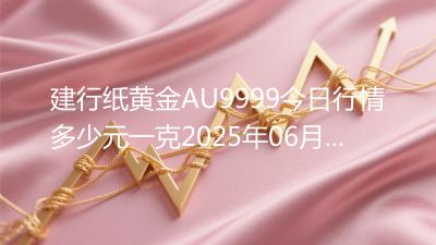 建行纸黄金AU9999今日行情多少元一克2025年06月07日