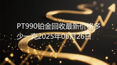 PT990铂金回收最新价格多少一克2025年06月26日