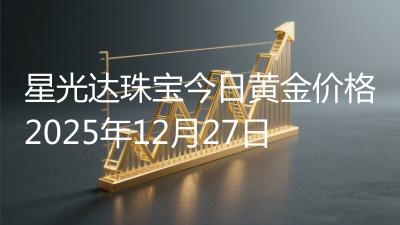 星光达珠宝今日黄金价格2025年12月27日