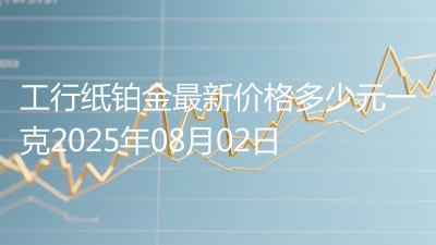 工行纸铂金最新价格多少元一克2025年08月02日