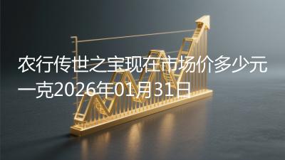 农行传世之宝现在市场价多少元一克2026年01月31日