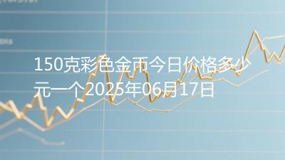 150克彩色金币今日价格多少元一个2025年06月17日