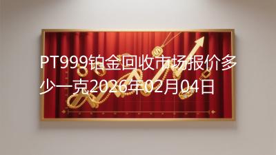 PT999铂金回收市场报价多少一克2026年02月04日