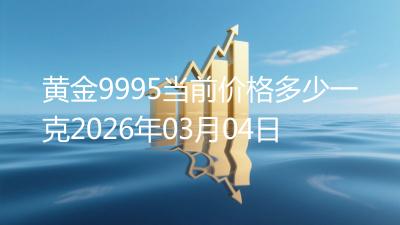黄金9995当前价格多少一克2026年03月04日