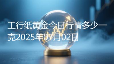 工行纸黄金今日行情多少一克2025年07月02日