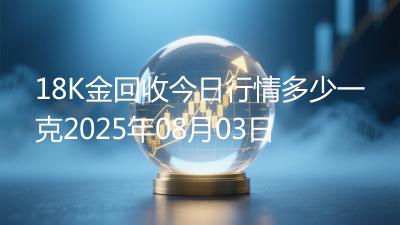 18K金回收今日行情多少一克2025年08月03日