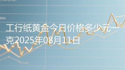 工行纸黄金今日价格多少元一克2025年08月11日
