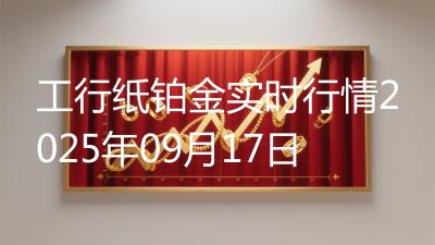工行纸铂金实时行情2025年09月17日