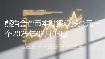 熊猫金套币实时报价多少元一个2025年09月03日
