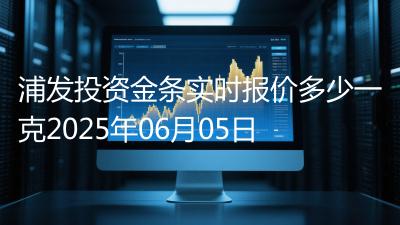 浦发投资金条实时报价多少一克2025年06月05日