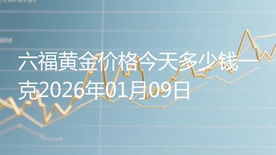 六福黄金价格今天多少钱一克2026年01月09日