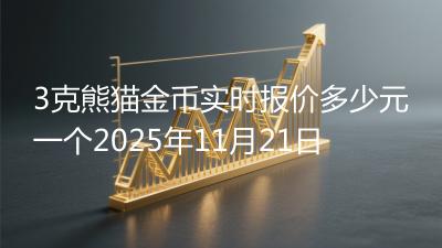 3克熊猫金币实时报价多少元一个2025年11月21日