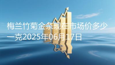 梅兰竹菊金条现在市场价多少一克2025年06月17日