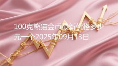 100克熊猫金币最新价格多少元一个2025年09月13日