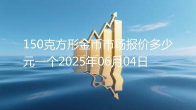 150克方形金币市场报价多少元一个2025年06月04日